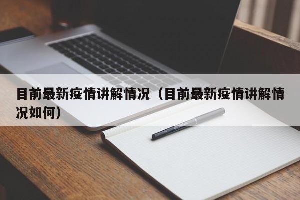 目前最新疫情讲解情况（目前最新疫情讲解情况如何）