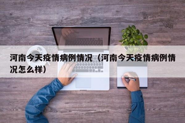 河南今天疫情病例情况（河南今天疫情病例情况怎么样）