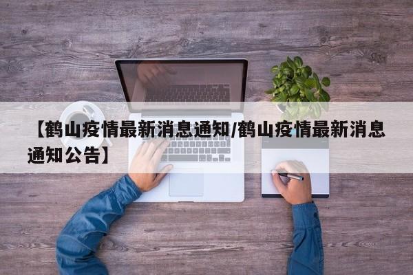 【鹤山疫情最新消息通知／鹤山疫情最新消息通知公告】