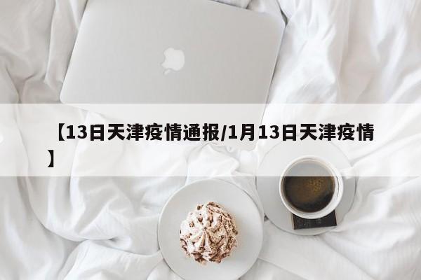 【13日天津疫情通报／1月13日天津疫情】