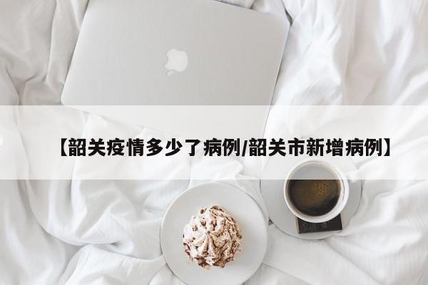 【韶关疫情多少了病例／韶关市新增病例】